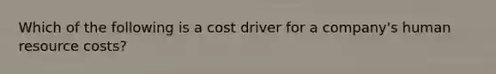 Which of the following is a cost driver for a company's human resource costs?