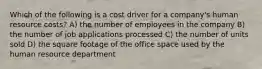 Which of the following is a cost driver for a company's human resource costs? A) the number of employees in the company B) the number of job applications processed C) the number of units sold D) the square footage of the office space used by the human resource department