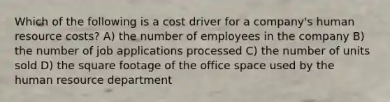 Which of the following is a cost driver for a company's human resource costs? A) the number of employees in the company B) the number of job applications processed C) the number of units sold D) the square footage of the office space used by the human resource department