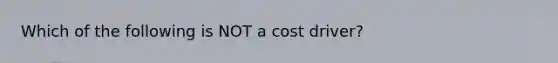 Which of the following is NOT a cost driver?