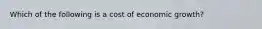 Which of the following is a cost of economic growth?