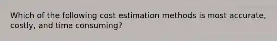 Which of the following cost estimation methods is most accurate, costly, and time consuming?