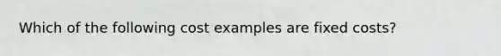 Which of the following cost examples are fixed costs?