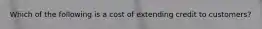 Which of the following is a cost of extending credit to customers?