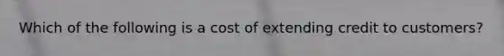 Which of the following is a cost of extending credit to customers?