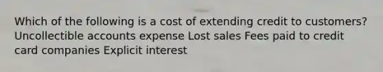 Which of the following is a cost of extending credit to customers? Uncollectible accounts expense Lost sales Fees paid to credit card companies Explicit interest