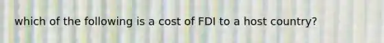 which of the following is a cost of FDI to a host country?