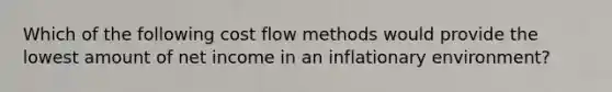 Which of the following cost flow methods would provide the lowest amount of net income in an inflationary environment?