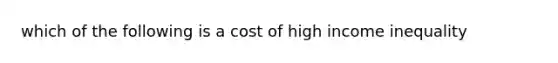 which of the following is a cost of high income inequality