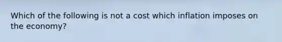 Which of the following is not a cost which inflation imposes on the economy?