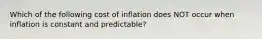 Which of the following cost of inflation does NOT occur when inflation is constant and predictable?