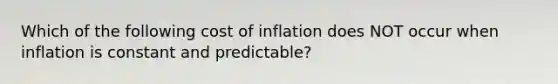 Which of the following cost of inflation does NOT occur when inflation is constant and predictable?