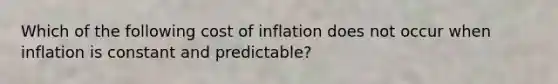 Which of the following cost of inflation does not occur when inflation is constant and predictable?