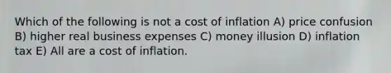 Which of the following is not a cost of inflation A) price confusion B) higher real business expenses C) money illusion D) inflation tax E) All are a cost of inflation.