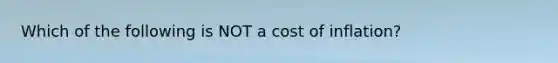 Which of the following is NOT a cost of inflation?