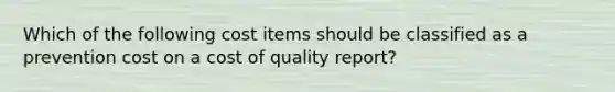 Which of the following cost items should be classified as a prevention cost on a cost of quality report?