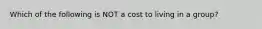 Which of the following is NOT a cost to living in a group?