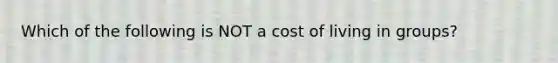 Which of the following is NOT a cost of living in groups?