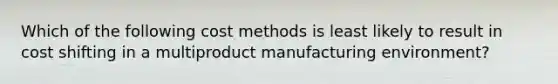 Which of the following cost methods is least likely to result in cost shifting in a multiproduct manufacturing environment?