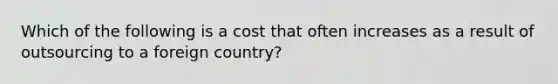 Which of the following is a cost that often increases as a result of outsourcing to a foreign country?