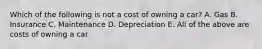 Which of the following is not a cost of owning a car? A. Gas B. Insurance C. Maintenance D. Depreciation E. All of the above are costs of owning a car