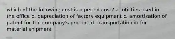 which of the following cost is a period cost? a. utilities used in the office b. depreciation of factory equipment c. amortization of patent for the company's product d. transportation in for material shipment