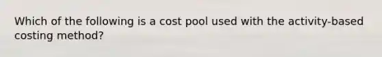 Which of the following is a cost pool used with the activity-based costing method?