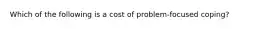 Which of the following is a cost of problem-focused coping?