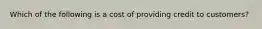 Which of the following is a cost of providing credit to customers?