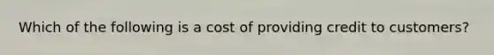 Which of the following is a cost of providing credit to customers?