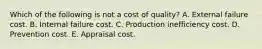 Which of the following is not a cost of quality? A. External failure cost. B. Internal failure cost. C. Production inefficiency cost. D. Prevention cost. E. Appraisal cost.