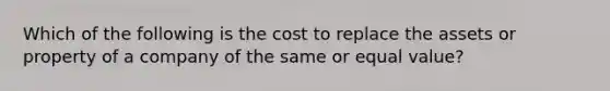 Which of the following is the cost to replace the assets or property of a company of the same or equal value?