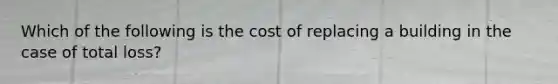 Which of the following is the cost of replacing a building in the case of total loss?