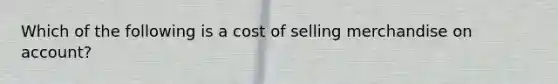 Which of the following is a cost of selling merchandise on account?