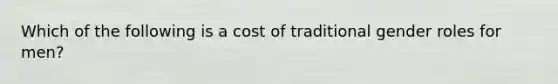 Which of the following is a cost of traditional gender roles for men?