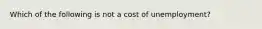 Which of the following is not a cost of unemployment?