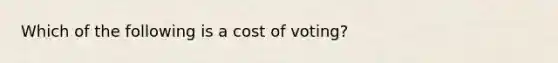 Which of the following is a cost of voting?