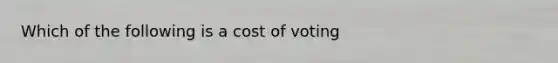 Which of the following is a cost of voting