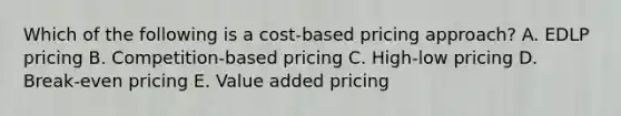 Which of the following is a​ cost-based pricing​ approach? A. EDLP pricing B. ​Competition-based pricing C. ​High-low pricing D. ​Break-even pricing E. Value added pricing