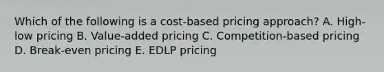 Which of the following is a​ cost-based pricing​ approach? A. ​High-low pricing B. ​Value-added pricing C. ​Competition-based pricing D. ​Break-even pricing E. EDLP pricing