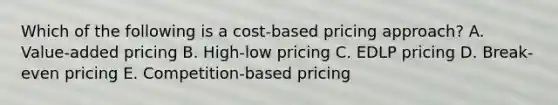 Which of the following is a​ cost-based pricing​ approach? A. ​Value-added pricing B. ​High-low pricing C. EDLP pricing D. ​Break-even pricing E. ​Competition-based pricing