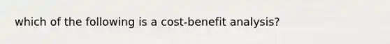 which of the following is a cost-benefit analysis?