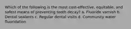 Which of the following is the most cost-effective, equitable, and safest means of preventing tooth decay? a. Fluoride varnish b. Dental sealants c. Regular dental visits d. Community water fluoridation