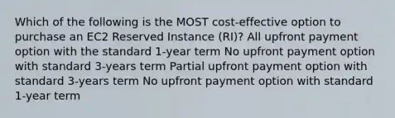 Which of the following is the MOST cost-effective option to purchase an EC2 Reserved Instance (RI)? All upfront payment option with the standard 1-year term No upfront payment option with standard 3-years term Partial upfront payment option with standard 3-years term No upfront payment option with standard 1-year term