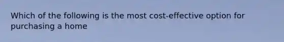 Which of the following is the most cost-effective option for purchasing a home