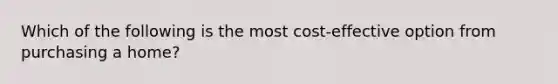 Which of the following is the most cost-effective option from purchasing a home?