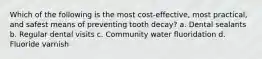 Which of the following is the most cost-effective, most practical, and safest means of preventing tooth decay? a. Dental sealants b. Regular dental visits c. Community water fluoridation d. Fluoride varnish