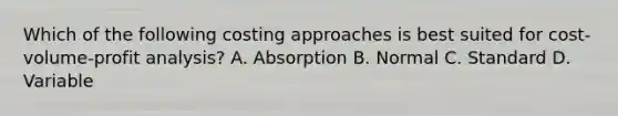 Which of the following costing approaches is best suited for cost-volume-profit analysis? A. Absorption B. Normal C. Standard D. Variable