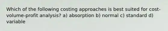 Which of the following costing approaches is best suited for cost-volume-profit analysis? a) absorption b) normal c) standard d) variable