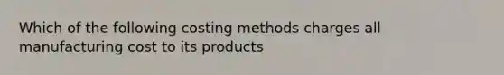 Which of the following costing methods charges all manufacturing cost to its products